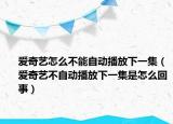 愛奇藝怎么不能自動(dòng)播放下一集（愛奇藝不自動(dòng)播放下一集是怎么回事）