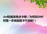 dnf玩起來有點(diǎn)卡頓（為何玩DNF時怪一多畫面就卡不流暢?）