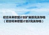 初音未來歌姬計(jì)劃擴(kuò)展版完美存檔（初音將來歌姬計(jì)劃2完美存檔）