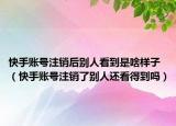 快手賬號(hào)注銷后別人看到是啥樣子（快手賬號(hào)注銷了別人還看得到嗎）