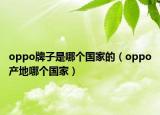 oppo牌子是哪個國家的（oppo產(chǎn)地哪個國家）