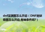dnf深淵圖怎么開啟（DNF地獄級圖怎么開啟,有啥條件嗎?）