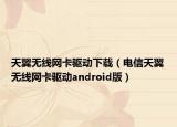 天翼無線網(wǎng)卡驅(qū)動下載（電信天翼無線網(wǎng)卡驅(qū)動android版）