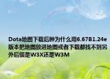 Dota地圖下載后腫為什么用6.67B1.24e版本把地圖放進地圖或者下載都找不到另外后綴是W3X還是W3M
