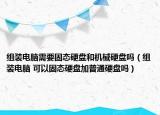 組裝電腦需要固態(tài)硬盤和機(jī)械硬盤嗎（組裝電腦 可以固態(tài)硬盤加普通硬盤嗎）