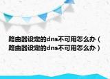 路由器設(shè)定的dns不可用怎么辦（路由器設(shè)定的dns不可用怎么辦）