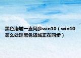 黑色洛城一直同步win10（win10怎么處理黑色洛城正在同步）