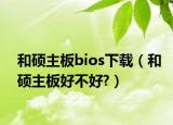 和碩主板bios下載（和碩主板好不好?）