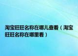淘寶旺旺名稱在哪兒查看（淘寶旺旺名稱在哪里看）