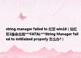 string manager failed to 紅警 win10（玩紅警2是會(huì)出現(xiàn)***FATAL***String Manager failed to initilaized properly 怎么辦?）