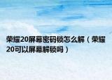 榮耀20屏幕密碼鎖怎么解（榮耀20可以屏幕解鎖嗎）