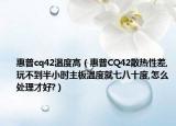 惠普cq42溫度高（惠普CQ42散熱性差,玩不到半小時主板溫度就七八十度,怎么處理才好?）