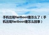 手機出現(xiàn)fastboot是怎么了（手機出現(xiàn)fastboot是怎么回事）
