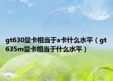 gt630顯卡相當(dāng)于a卡什么水平（gt635m顯卡相當(dāng)于什么水平）