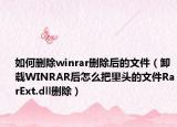 如何刪除winrar刪除后的文件（卸載WINRAR后怎么把里頭的文件RarExt.dll刪除）