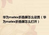 華為matex折疊屏怎么設(shè)置（華為matex折疊屏怎么打開）