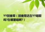 YY回音哥（回音哥還在YY唱歌嗎?在哪里唱啊?）