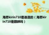 海思kirin710是誰造的（海思kirin710是麒麟嗎）