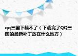 qq三國下載不了（下載完了QQ三國的最新補(bǔ)丁放在什么地方）