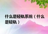 什么是輕軌系統(tǒng)（什么是輕軌）