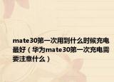 mate30第一次用到什么時(shí)候充電最好（華為mate30第一次充電需要注意什么）