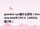genuine cpu是什么系列（Genuine IntelR CPU 0  3.00GHz 是i7嗎）
