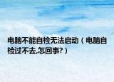 電腦不能自檢無法啟動（電腦自檢過不去,怎回事?）