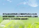 關(guān)于android手機(jī)進(jìn)入工程模式factory mode的問(wèn)題 誰(shuí)能回答（關(guān)于android手機(jī)進(jìn)入工程模式factory mode的問(wèn)題 誰(shuí)能回答）