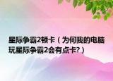 星際爭(zhēng)霸2頓卡（為何我的電腦玩星際爭(zhēng)霸2會(huì)有點(diǎn)卡?）