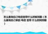 怎么查詢自己電信寬帶什么時(shí)候到期（怎么查詢自己家的 電信 寬帶 什么時(shí)間到期）