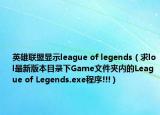 英雄聯(lián)盟顯示league of legends（求lol最新版本目錄下Game文件夾內(nèi)的League of Legends.exe程序!!!）