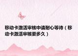 移動(dòng)卡激活審核中請耐心等待（移動(dòng)卡激活審核要多久）