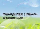 華碩k42j顯卡驅(qū)動（華碩k40in顯卡驅(qū)動腫么安裝）