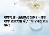 聯(lián)想電腦一直散熱怎么辦（一體機 聯(lián)想 散熱太慢 用了三年了怎么去灰塵?）