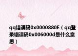 qq錯(cuò)誤碼0x0000880E（qq登錄錯(cuò)誤碼0x006000d是什么意思）