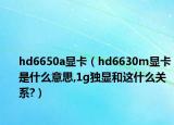 hd6650a顯卡（hd6630m顯卡是什么意思,1g獨(dú)顯和這什么關(guān)系?）