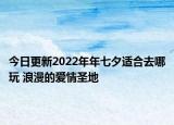 今日更新2022年年七夕適合去哪玩 浪漫的愛情圣地