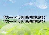 華為nova7可以升級鴻蒙系統(tǒng)嗎（華為nova7可以升級鴻蒙系統(tǒng)嗎）
