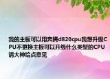 我的主板可以用奔騰d820cpu我想升級CPU不更換主板可以升級什么類型的CPU請大神給點意見