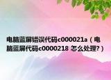 電腦藍屏錯誤代碼c000021a（電腦藍屏代碼c0000218 怎么處理?）