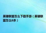 英雄聯(lián)盟怎么下載手游（英雄聯(lián)盟怎么6殺）