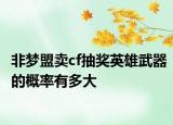 非夢盟賣cf抽獎英雄武器的概率有多大