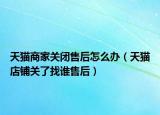 天貓商家關(guān)閉售后怎么辦（天貓店鋪關(guān)了找誰售后）