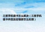 三星手機(jī)很卡怎么解決（三星手機(jī)很卡并且反應(yīng)慢要怎么處理）