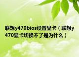 聯(lián)想y470bios設(shè)置顯卡（聯(lián)想y470顯卡切換不了是為什么）
