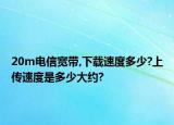 20m電信寬帶,下載速度多少?上傳速度是多少大約?