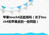 蘋果touch4還能用嗎（關(guān)于touch4和蘋果皮的一些問題）