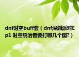 dnf時空buff套（dnf深淵派對Ep1 時空統(tǒng)治者要打哪幾個圖?）