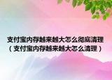 支付寶內(nèi)存越來越大怎么徹底清理（支付寶內(nèi)存越來越大怎么清理）