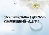 gtx765m和960m（gtx765m相當與界面顯卡什么水平）